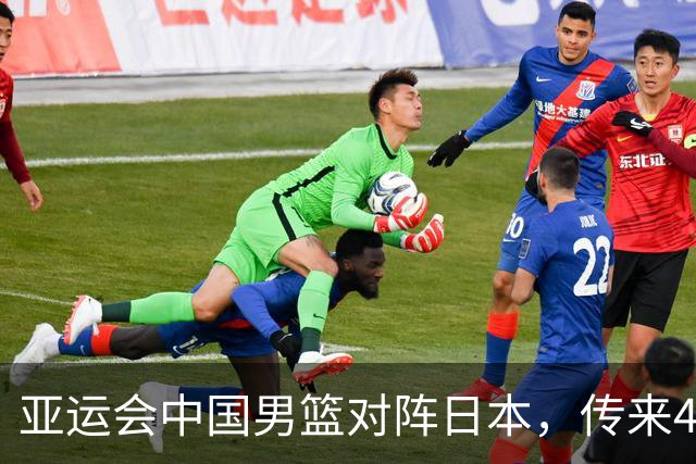 亚运会中国男篮对阵日本，传来4好消息和2坏消息，男篮赢球有戏